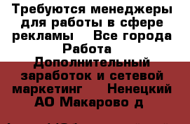 Требуются менеджеры для работы в сфере рекламы. - Все города Работа » Дополнительный заработок и сетевой маркетинг   . Ненецкий АО,Макарово д.